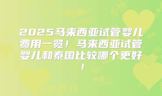 2025马来西亚试管婴儿费用一览！马来西亚试管婴儿和泰国比较哪个更好！