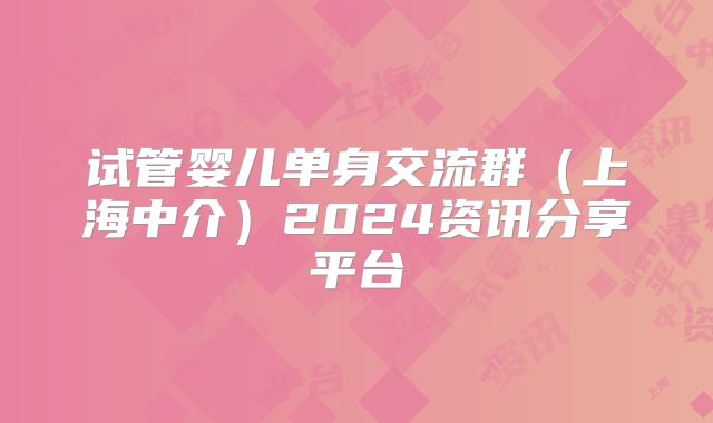 试管婴儿单身交流群（上海中介）2024资讯分享平台