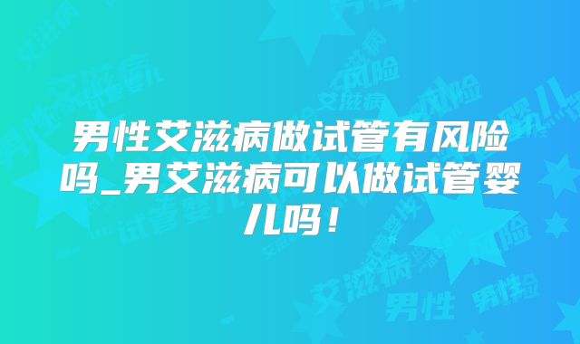 男性艾滋病做试管有风险吗_男艾滋病可以做试管婴儿吗！