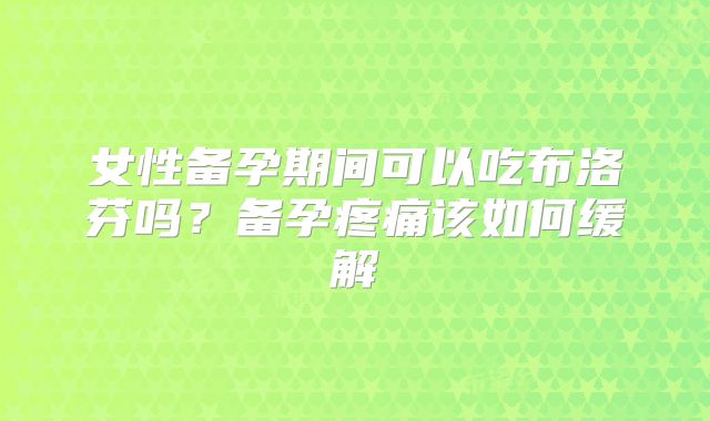 女性备孕期间可以吃布洛芬吗？备孕疼痛该如何缓解