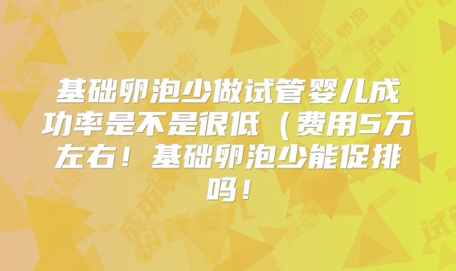 基础卵泡少做试管婴儿成功率是不是很低（费用5万左右！基础卵泡少能促排吗！