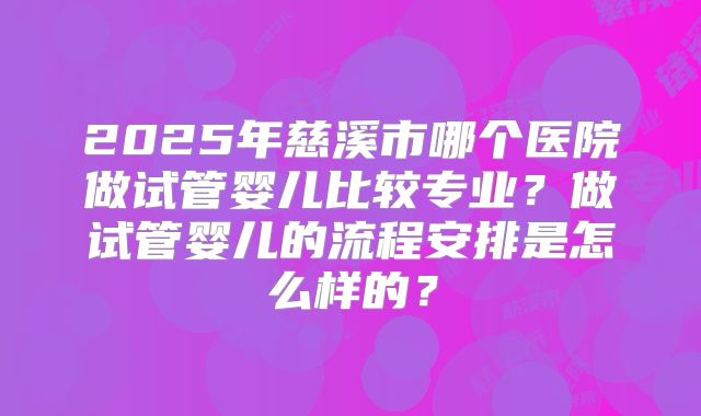 2025年慈溪市哪个医院做试管婴儿比较专业？做试管婴儿的流程安排是怎么样的？
