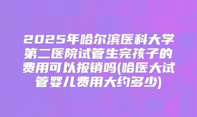 2025年哈尔滨医科大学第二医院试管生完孩子的费用可以报销吗(哈医大试管婴儿费用大约多少)