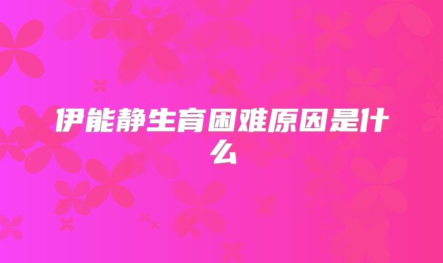 伊能静生育困难原因是什么