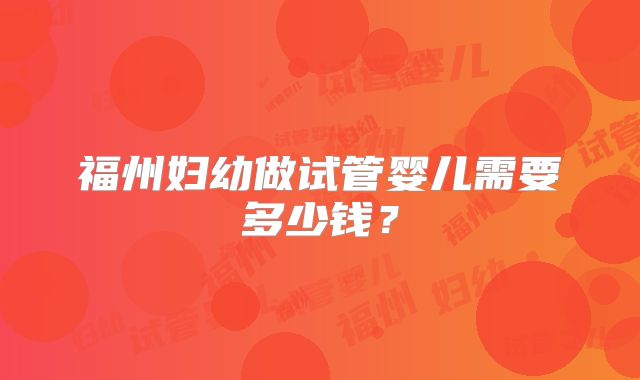 福州妇幼做试管婴儿需要多少钱?