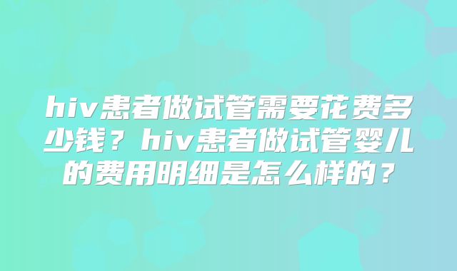 hiv患者做试管需要花费多少钱？hiv患者做试管婴儿的费用明细是怎么样的？