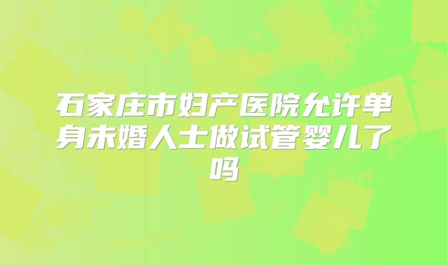 石家庄市妇产医院允许单身未婚人士做试管婴儿了吗