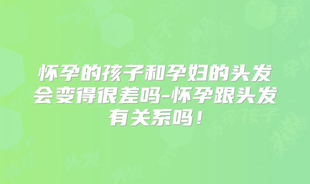 怀孕的孩子和孕妇的头发会变得很差吗-怀孕跟头发有关系吗!