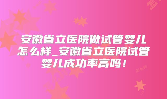 安徽省立医院做试管婴儿怎么样_安徽省立医院试管婴儿成功率高吗！