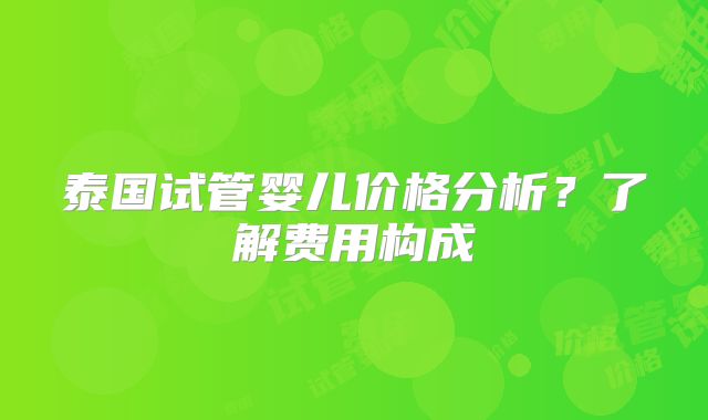 泰国试管婴儿价格分析?了解费用构成