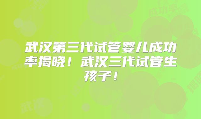 武汉第三代试管婴儿成功率揭晓!武汉三代试管生孩子!