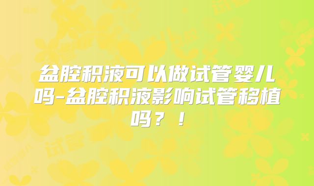 盆腔积液可以做试管婴儿吗-盆腔积液影响试管移植吗?!