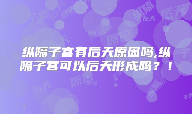 纵隔子宫有后天原因吗,纵隔子宫可以后天形成吗?!