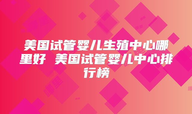 美国试管婴儿生殖中心哪里好 美国试管婴儿中心排行榜