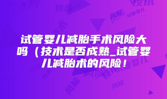 试管婴儿减胎手术风险大吗（技术是否成熟_试管婴儿减胎术的风险！