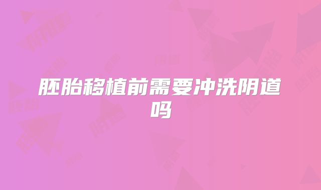 胚胎移植前需要冲洗阴道吗