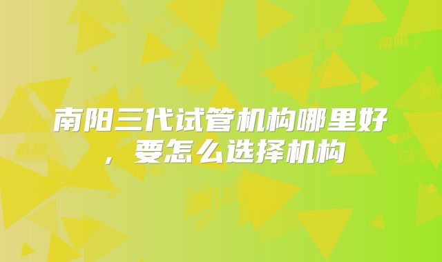 南阳三代试管机构哪里好，要怎么选择机构