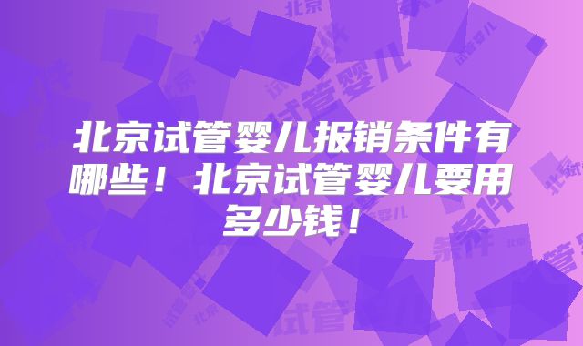 北京试管婴儿报销条件有哪些！北京试管婴儿要用多少钱！