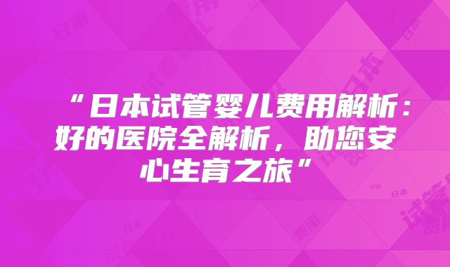 “日本试管婴儿费用解析：好的医院全解析，助您安心生育之旅”