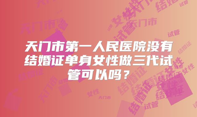 天门市第一人民医院没有结婚证单身女性做三代试管可以吗?