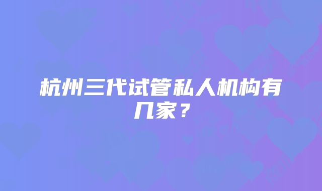 杭州三代试管私人机构有几家?