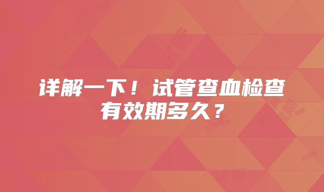 详解一下!试管查血检查有效期多久?