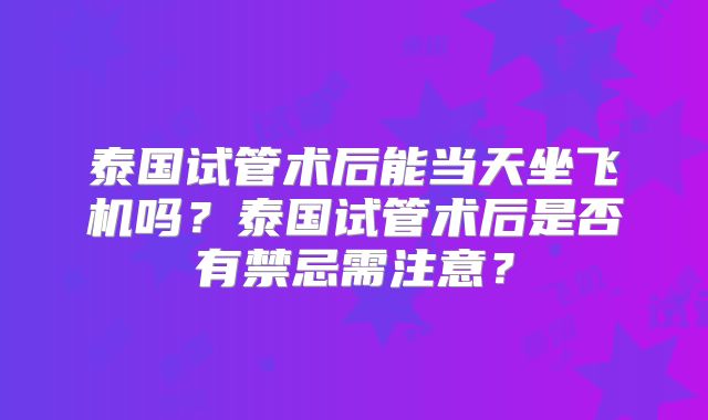 泰国试管术后能当天坐飞机吗？泰国试管术后是否有禁忌需注意？