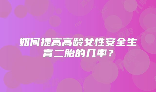 如何提高高龄女性安全生育二胎的几率?