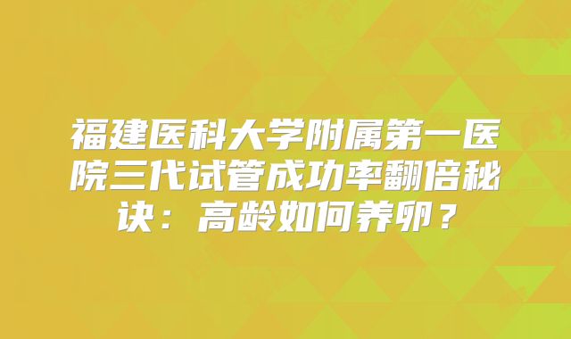 福建医科大学附属第一医院三代试管成功率翻倍秘诀：高龄如何养卵？