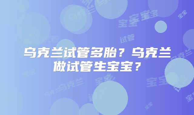 乌克兰试管多胎?乌克兰做试管生宝宝?