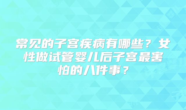 常见的子宫疾病有哪些？女性做试管婴儿后子宫最害怕的八件事？