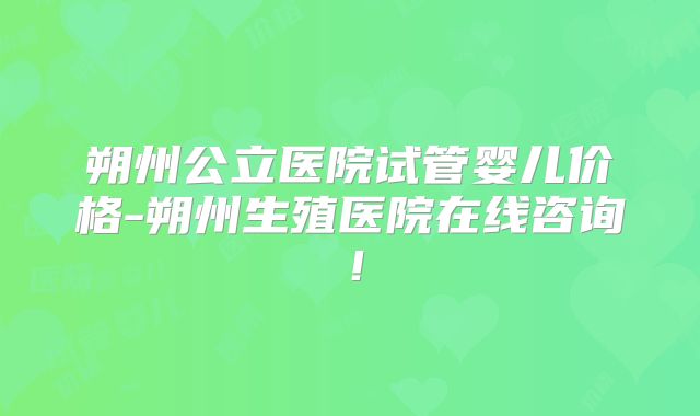 朔州公立医院试管婴儿价格-朔州生殖医院在线咨询！