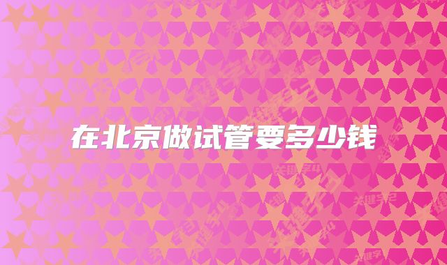 在北京做试管要多少钱