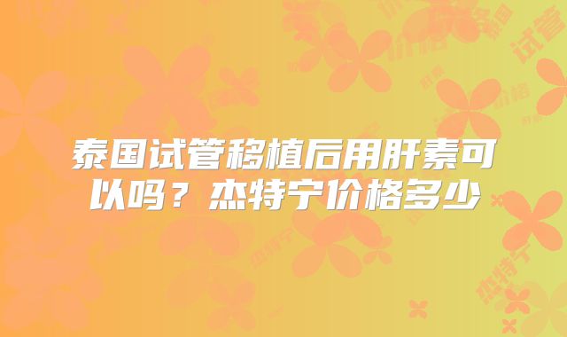 泰国试管移植后用肝素可以吗？杰特宁价格多少