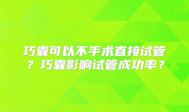 巧囊可以不手术直接试管？巧囊影响试管成功率？
