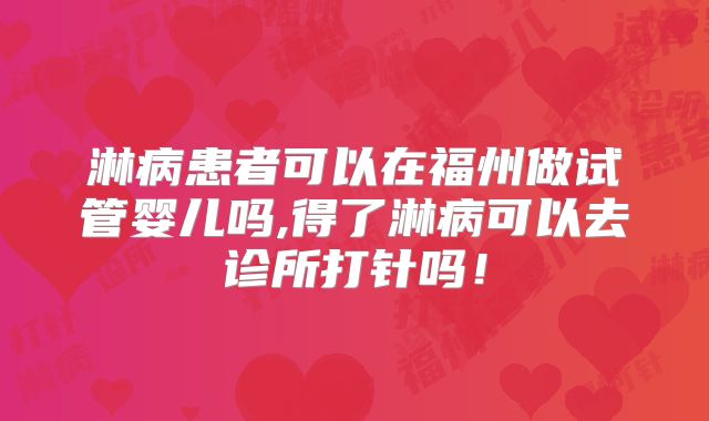 淋病患者可以在福州做试管婴儿吗,得了淋病可以去诊所打针吗！