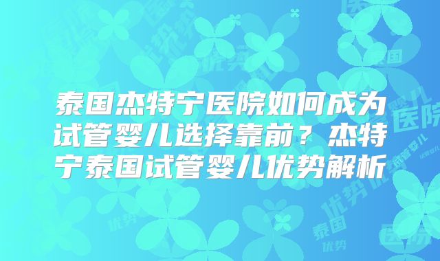 泰国杰特宁医院如何成为试管婴儿选择靠前？杰特宁泰国试管婴儿优势解析