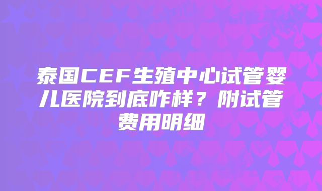 泰国CEF生殖中心试管婴儿医院到底咋样？附试管费用明细