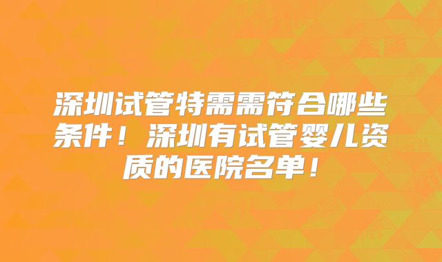 深圳试管特需需符合哪些条件！深圳有试管婴儿资质的医院名单！