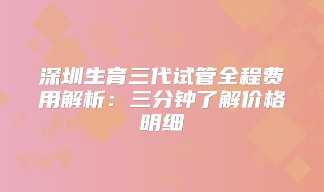 深圳生育三代试管全程费用解析：三分钟了解价格明细