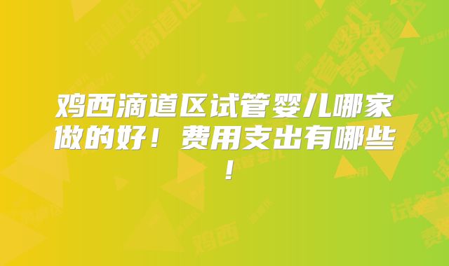 鸡西滴道区试管婴儿哪家做的好!费用支出有哪些!