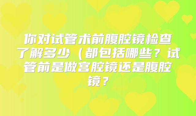你对试管术前腹腔镜检查了解多少（都包括哪些？试管前是做宫腔镜还是腹腔镜？