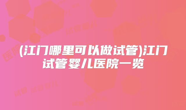 (江门哪里可以做试管)江门试管婴儿医院一览