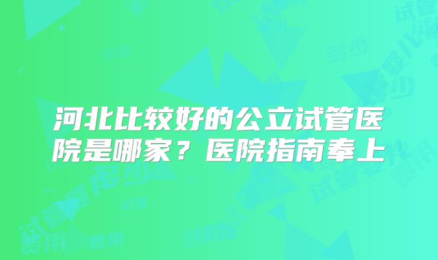 河北比较好的公立试管医院是哪家？医院指南奉上