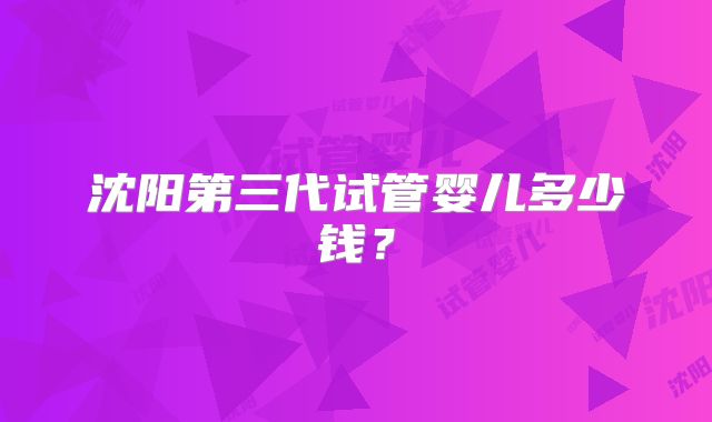 沈阳第三代试管婴儿多少钱？