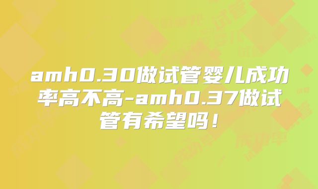 amh0.30做试管婴儿成功率高不高-amh0.37做试管有希望吗！