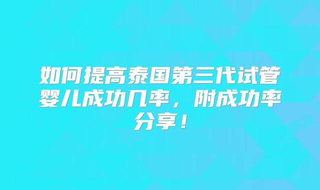 如何提高泰国第三代试管婴儿成功几率，附成功率分享！