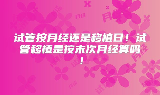 试管按月经还是移植日！试管移植是按末次月经算吗！