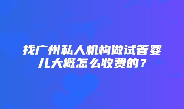 找广州私人机构做试管婴儿大概怎么收费的？