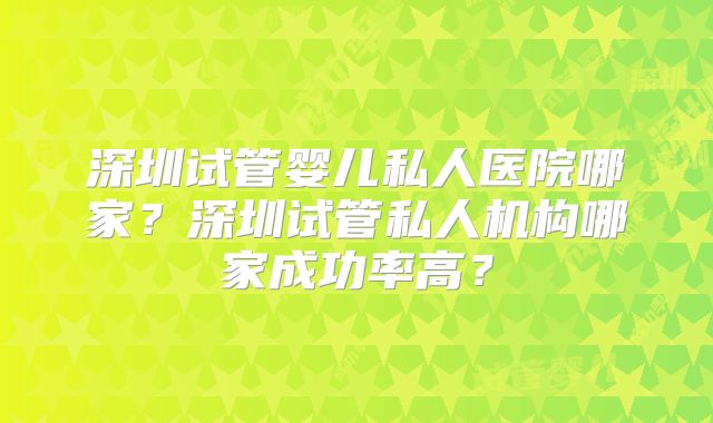 深圳试管婴儿私人医院哪家？深圳试管私人机构哪家成功率高？